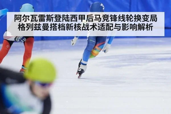 阿尔瓦雷斯登陆西甲后马竞锋线轮换变局 格列兹曼搭档新核战术适配与影响解析
