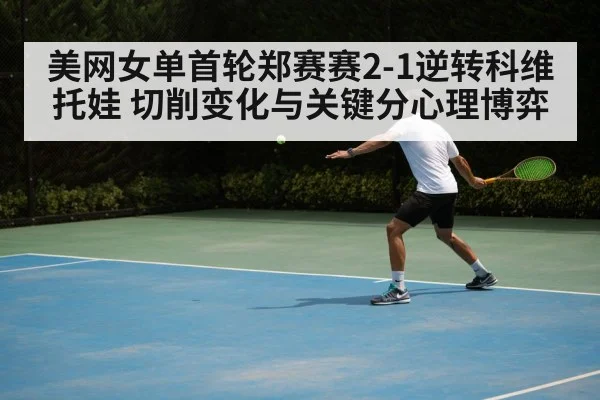 美网女单首轮郑赛赛2-1逆转科维托娃 切削变化与关键分心理博弈