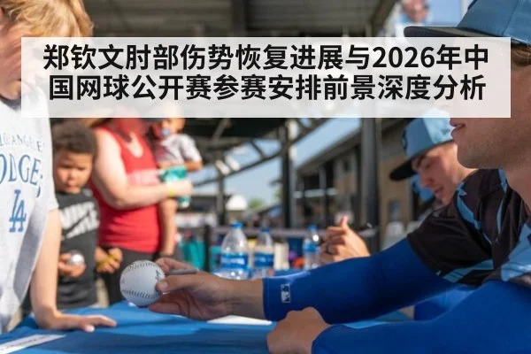 郑钦文肘部伤势恢复进展与2026年中国网球公开赛参赛安排前景深度分析