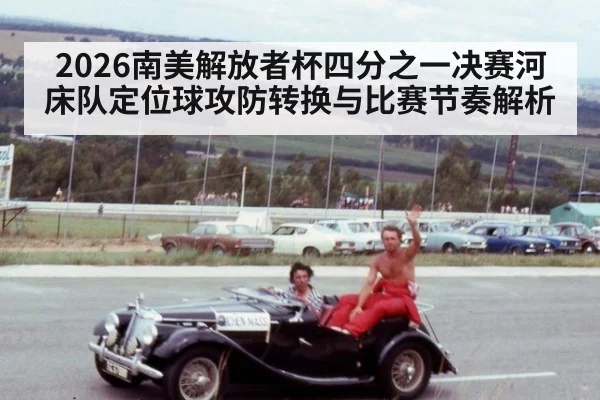2026南美解放者杯四分之一决赛河床队定位球攻防转换与比赛节奏解析
