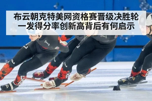 布云朝克特美网资格赛晋级决胜轮 一发得分率创新高背后有何启示