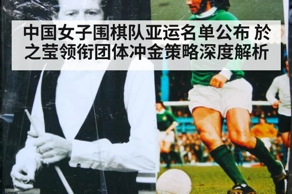 中国女子围棋队亚运名单公布 於之莹领衔团体冲金策略深度解析